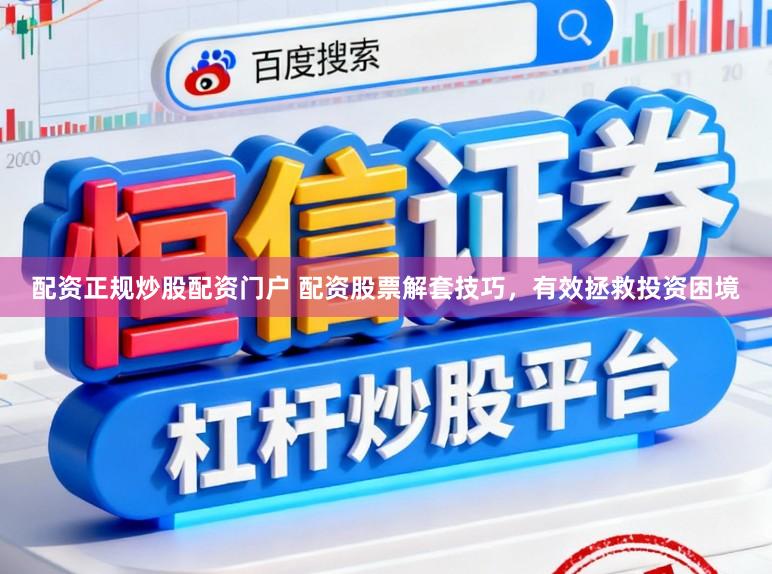 配资正规炒股配资门户 配资股票解套技巧，有效拯救投资困境