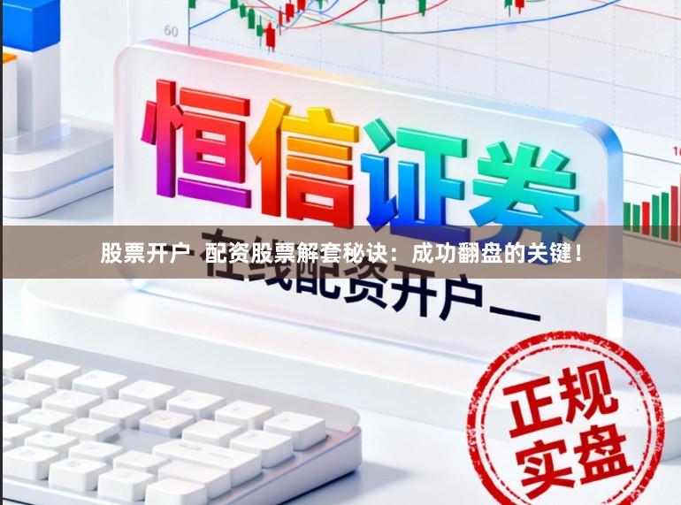 股票开户  配资股票解套秘诀：成功翻盘的关键！
