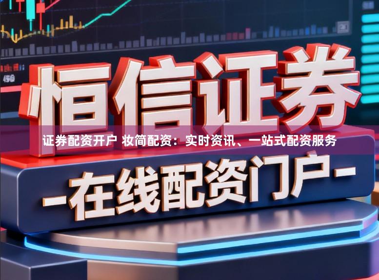 证券配资开户 妆简配资：实时资讯、一站式配资服务