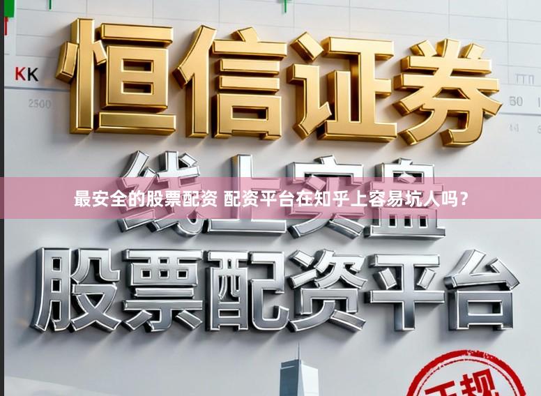 最安全的股票配资 配资平台在知乎上容易坑人吗？