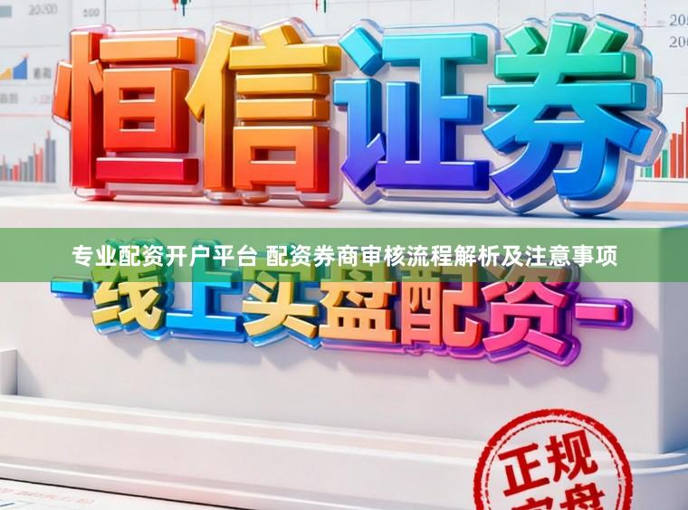 专业配资开户平台 配资券商审核流程解析及注意事项