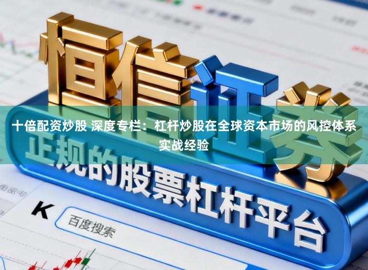 十倍配资炒股 深度专栏：杠杆炒股在全球资本市场的风控体系实战经验