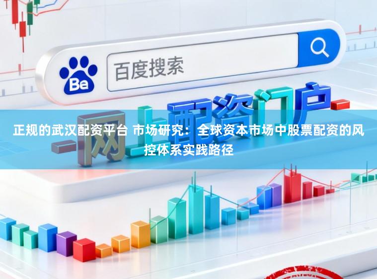 正规的武汉配资平台 市场研究：全球资本市场中股票配资的风控体系实践路径