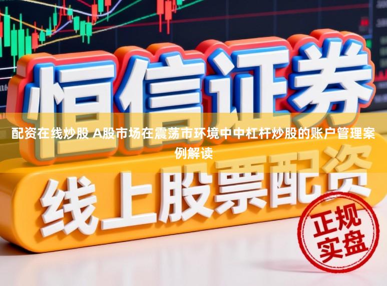 配资在线炒股 A股市场在震荡市环境中中杠杆炒股的账户管理案例解读