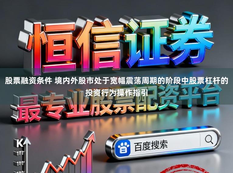 股票融资条件 境内外股市处于宽幅震荡周期的阶段中股票杠杆的投资行为操作指引