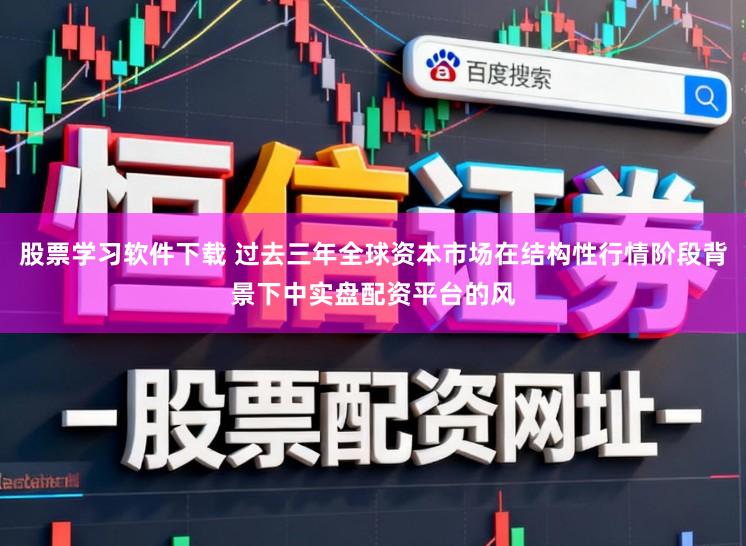 股票学习软件下载 过去三年全球资本市场在结构性行情阶段背景下中实盘配资平台的风