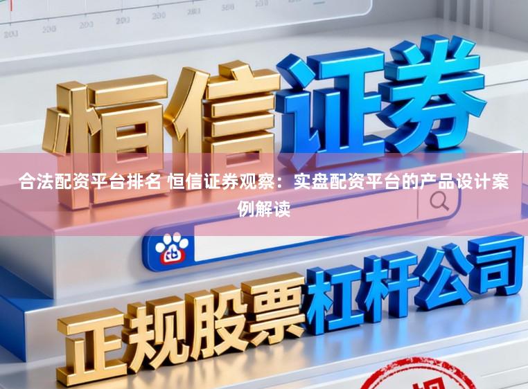 合法配资平台排名 恒信证券观察：实盘配资平台的产品设计案例解读