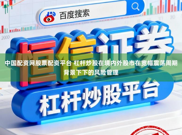 中国配资网股票配资平台 杠杆炒股在境内外股市在宽幅震荡周期背景下下的风险管理