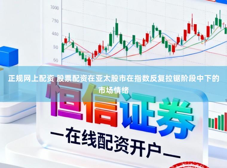 正规网上配资 股票配资在亚太股市在指数反复拉锯阶段中下的市场情绪