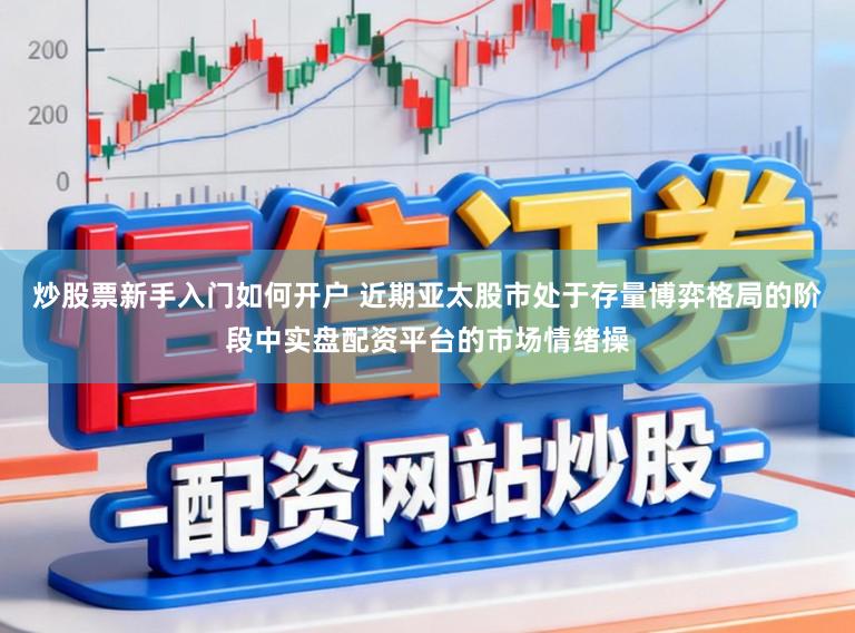 炒股票新手入门如何开户 近期亚太股市处于存量博弈格局的阶段中实盘配资平台的市场情绪操