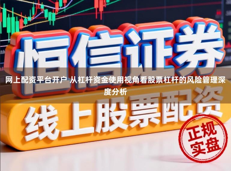 网上配资平台开户 从杠杆资金使用视角看股票杠杆的风险管理深度分析