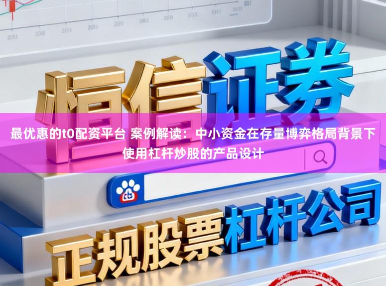 最优惠的t0配资平台 案例解读：中小资金在存量博弈格局背景下使用杠杆炒股的产品设计