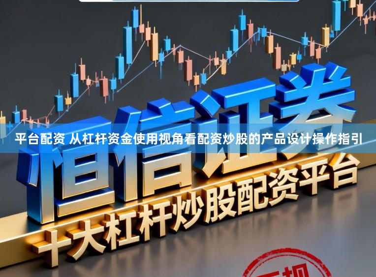 平台配资 从杠杆资金使用视角看配资炒股的产品设计操作指引