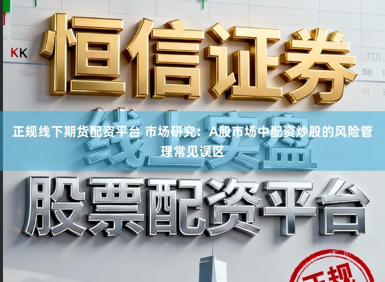 正规线下期货配资平台 市场研究：A股市场中配资炒股的风险管理常见误区