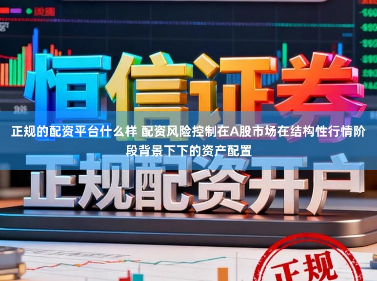正规的配资平台什么样 配资风险控制在A股市场在结构性行情阶段背景下下的资产配置