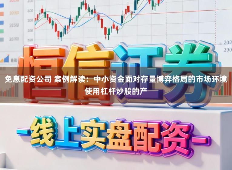 免息配资公司 案例解读：中小资金面对存量博弈格局的市场环境使用杠杆炒股的产