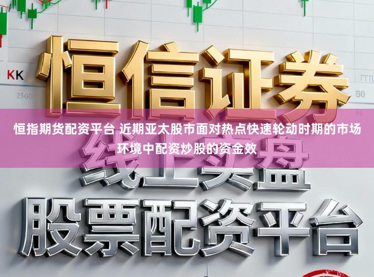 恒指期货配资平台 近期亚太股市面对热点快速轮动时期的市场环境中配资炒股的资金效