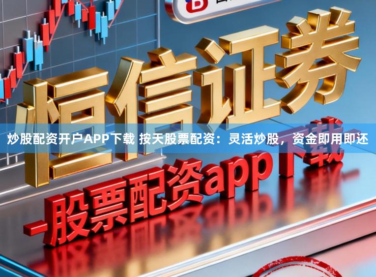 炒股配资开户APP下载 按天股票配资：灵活炒股，资金即用即还