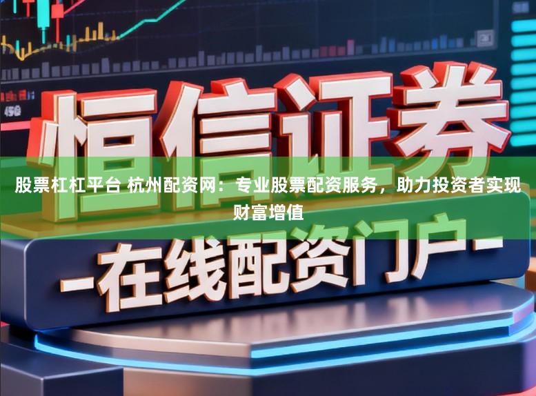 股票杠杠平台 杭州配资网:专业股票配资服务,助力投资者实现财富增值