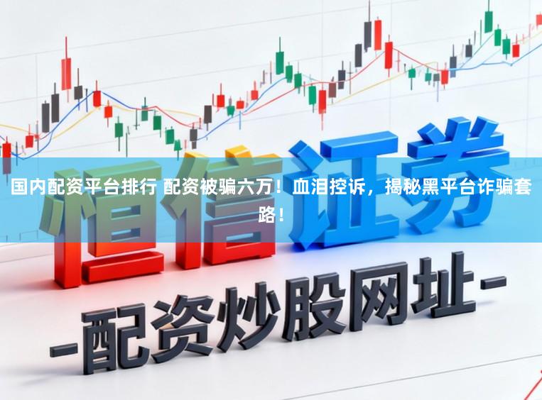 国内配资平台排行 配资被骗六万！血泪控诉，揭秘黑平台诈骗套路！