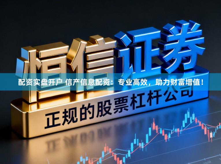配资实盘开户 信产信息配资：专业高效，助力财富增值！