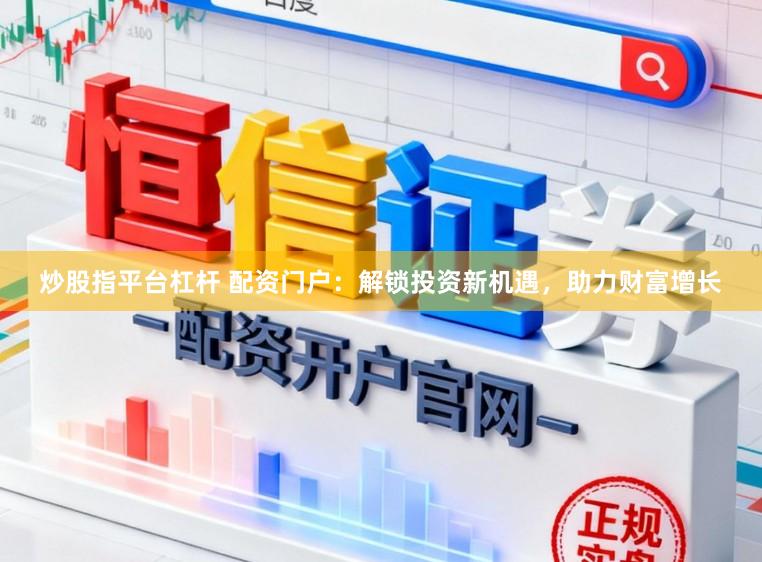 炒股指平台杠杆 配资门户:解锁投资新机遇,助力财富增长