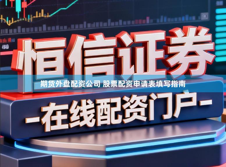 期货外盘配资公司 股票配资申请表填写指南