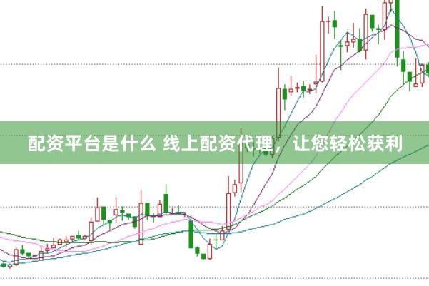 配资平台是什么 线上配资代理，让您轻松获利