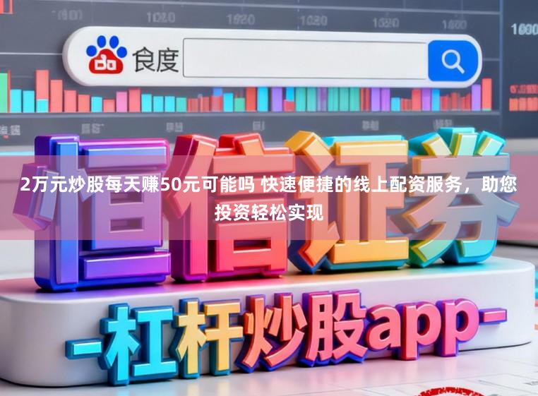 2万元炒股每天赚50元可能吗 快速便捷的线上配资服务，助您投资轻松实现