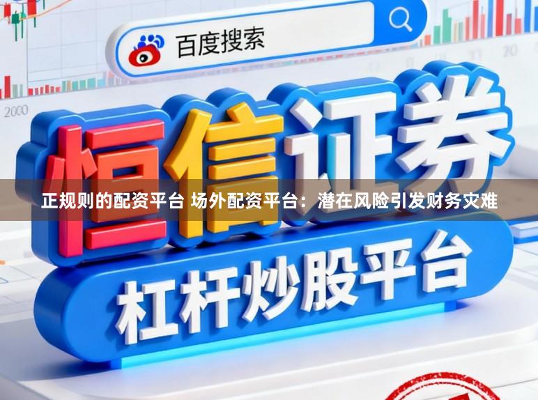 正规则的配资平台 场外配资平台：潜在风险引发财务灾难
