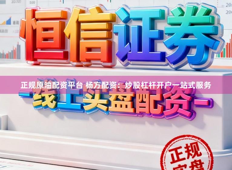 正规原油配资平台 杨方配资：炒股杠杆开户一站式服务