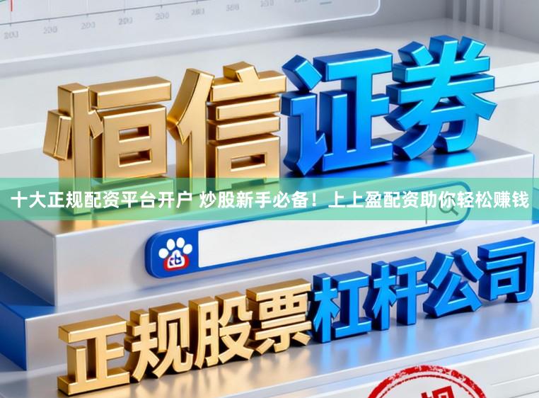 十大正规配资平台开户 炒股新手必备！上上盈配资助你轻松赚钱