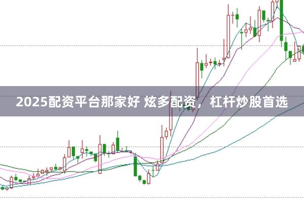 2025配资平台那家好 炫多配资,杠杆炒股首选