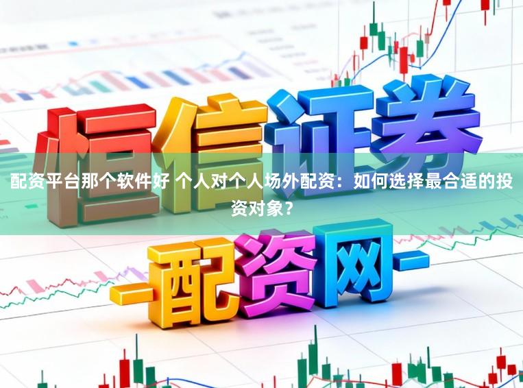 配资平台那个软件好 个人对个人场外配资：如何选择最合适的投资对象？