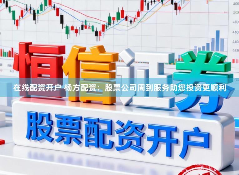 在线配资开户 杨方配资:股票公司周到服务助您投资更顺利