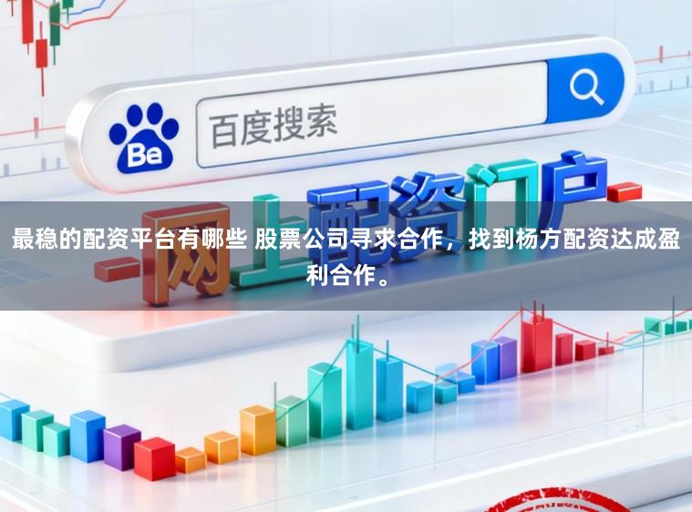 最稳的配资平台有哪些 股票公司寻求合作，找到杨方配资达成盈利合作。