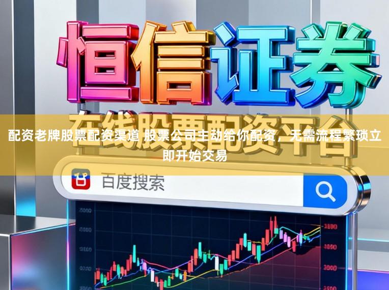 配资老牌股票配资渠道 股票公司主动给你配资，无需流程繁琐立即开始交易