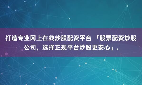 打造专业网上在线炒股配资平台 「股票配资炒股公司，选择正规平台炒股更安心」.