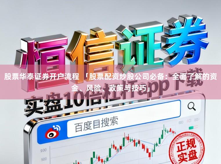 股票华泰证券开户流程 「股票配资炒股公司必备：全面了解的资金、风险、政策与技巧」
