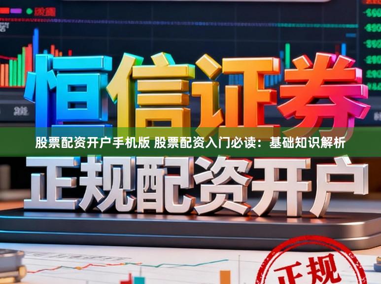 股票配资开户手机版 股票配资入门必读：基础知识解析