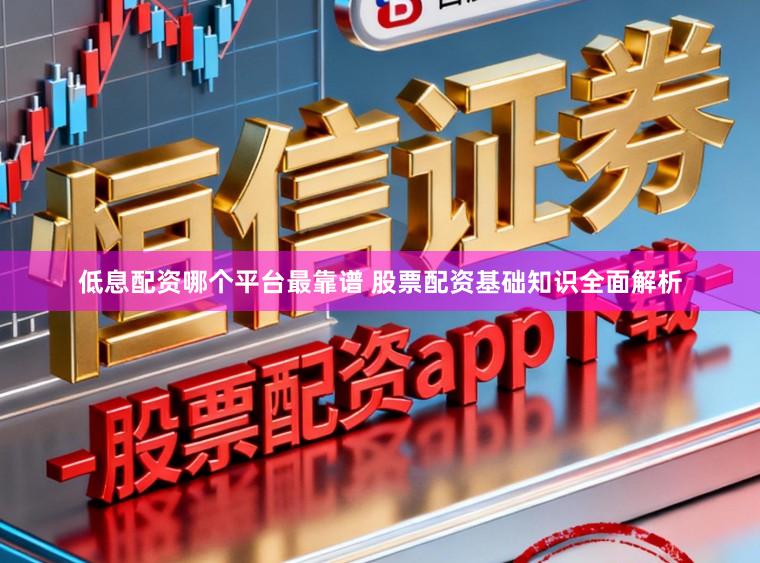 低息配资哪个平台最靠谱 股票配资基础知识全面解析
