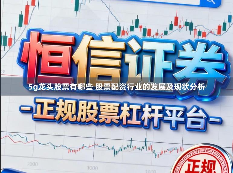 5g龙头股票有哪些 股票配资行业的发展及现状分析