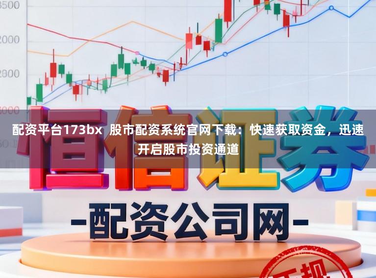 配资平台173bx  股市配资系统官网下载：快速获取资金，迅速开启股市投资通道
