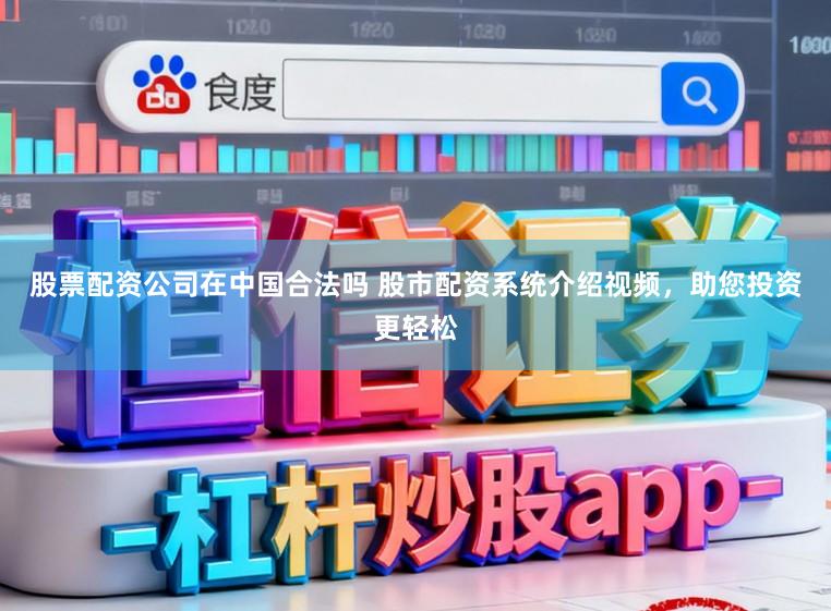 股票配资公司在中国合法吗 股市配资系统介绍视频，助您投资更轻松