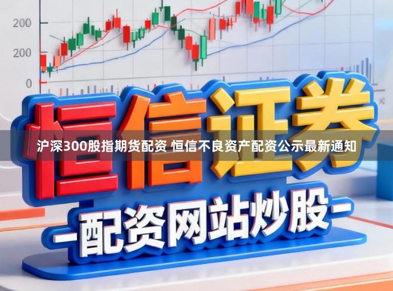 沪深300股指期货配资 恒信不良资产配资公示最新通知