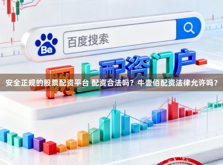 安全正规的股票配资平台 配资合法吗？牛壹佰配资法律允许吗？