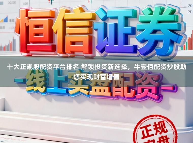 十大正规股配资平台排名 解锁投资新选择,牛壹佰配资炒股助您实现财富增值