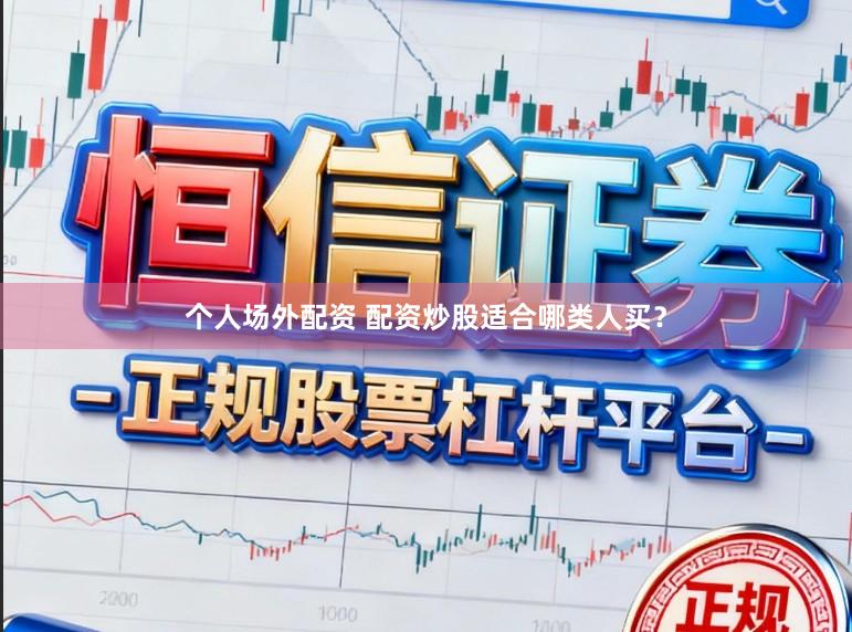 个人场外配资 配资炒股适合哪类人买？