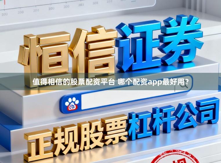 值得相信的股票配资平台 哪个配资app最好用？