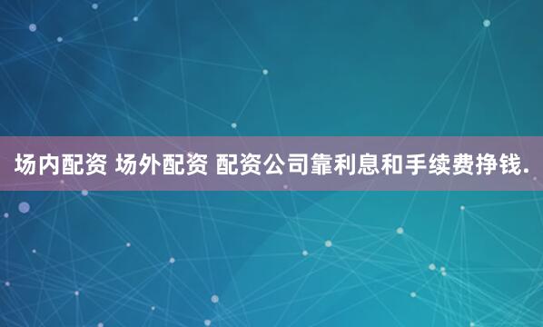 场内配资 场外配资 配资公司靠利息和手续费挣钱.
